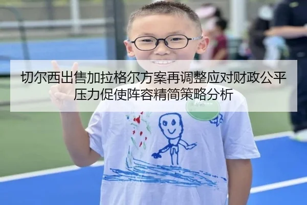 切尔西出售加拉格尔方案再调整应对财政公平压力促使阵容精简策略分析