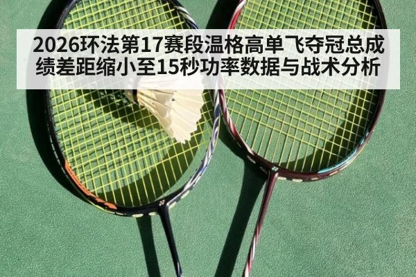 2026环法第17赛段温格高单飞夺冠总成绩差距缩小至15秒功率数据与战术分析