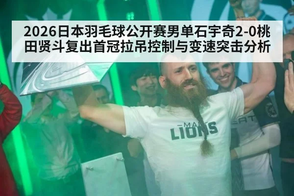 2026日本羽毛球公开赛男单石宇奇2-0桃田贤斗复出首冠拉吊控制与变速突击分析