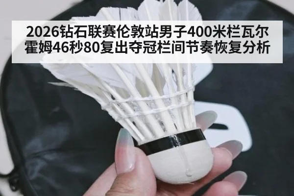2026钻石联赛伦敦站男子400米栏瓦尔霍姆46秒80复出夺冠栏间节奏恢复分析
