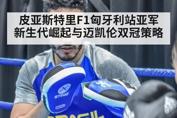皮亚斯特里F1匈牙利站亚军新生代崛起与迈凯伦双冠策略