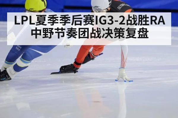 LPL夏季季后赛IG3-2战胜RA中野节奏团战决策复盘