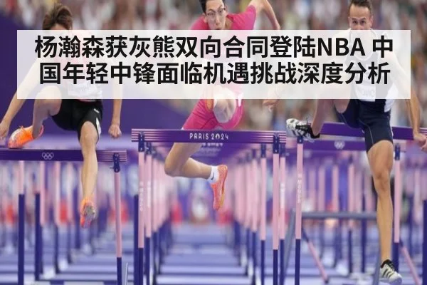 杨瀚森获灰熊双向合同登陆NBA 中国年轻中锋面临机遇挑战深度分析