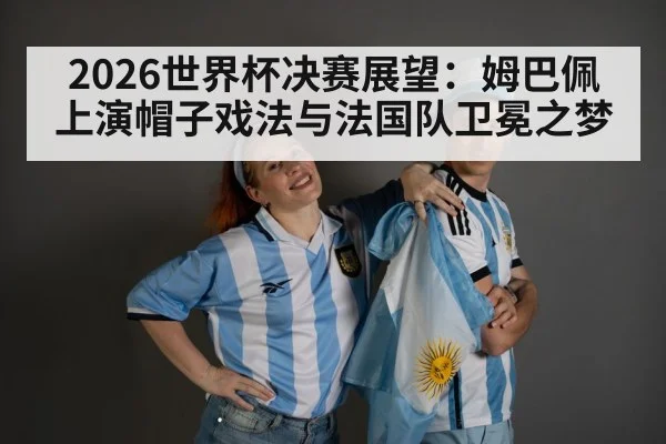 2026世界杯决赛展望：姆巴佩上演帽子戏法与法国队卫冕之梦