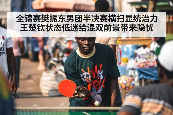 全锦赛樊振东男团半决赛横扫显统治力 王楚钦状态低迷给混双前景带来隐忧