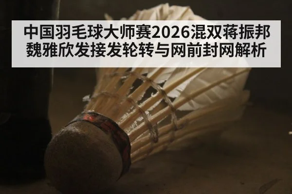中国羽毛球大师赛2026混双蒋振邦魏雅欣发接发轮转与网前封网解析