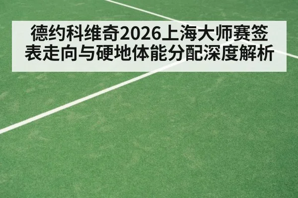 德约科维奇2026上海大师赛签表走向与硬地体能分配深度解析