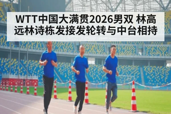 WTT中国大满贯2026男双 林高远林诗栋发接发轮转与中台相持