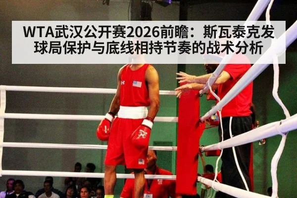 WTA武汉公开赛2026前瞻:斯瓦泰克发球局保护与底线相持节奏的战术分析