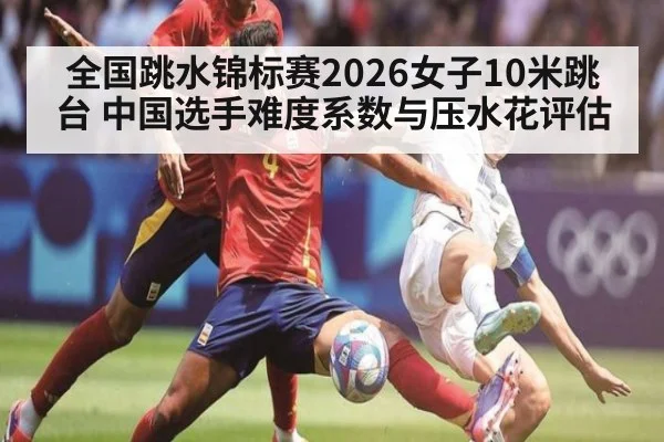 全国跳水锦标赛2026女子10米跳台 中国选手难度系数与压水花评估