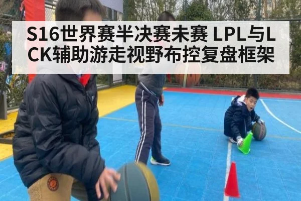 S16世界赛半决赛未赛 LPL与LCK辅助游走视野布控复盘框架