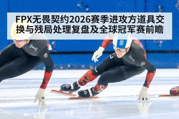FPX无畏契约2026赛季进攻方道具交换与残局处理复盘及全球冠军赛前瞻