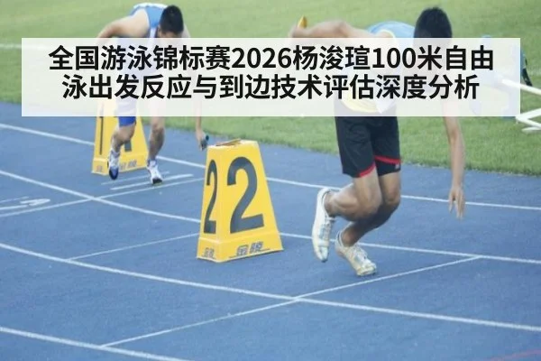 全国游泳锦标赛2026杨浚瑄100米自由泳出发反应与到边技术评估深度分析
