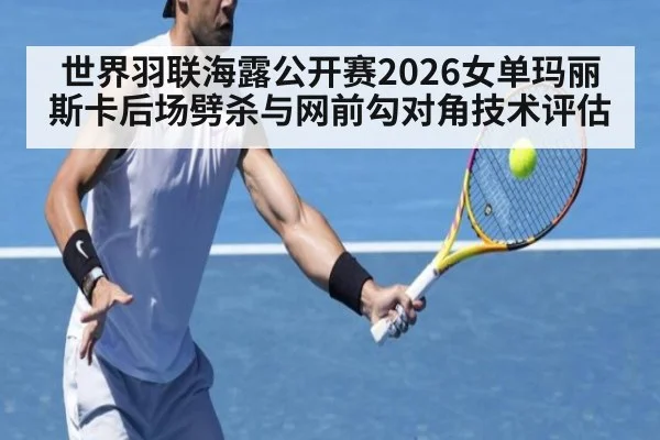 世界羽联海露公开赛2026女单玛丽斯卡后场劈杀与网前勾对角技术评估
