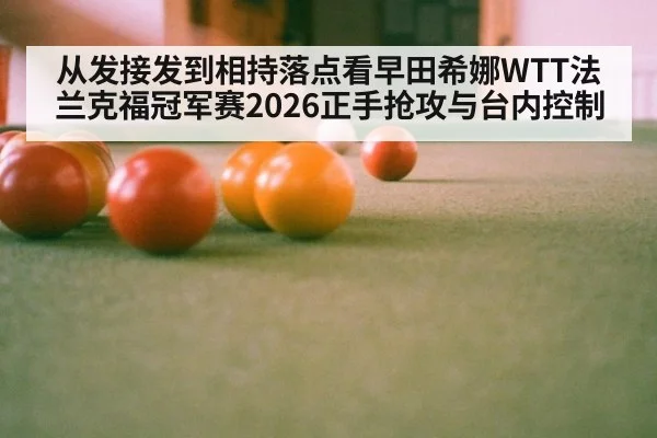 从发接发到相持落点看早田希娜WTT法兰克福冠军赛2026正手抢攻与台内控制