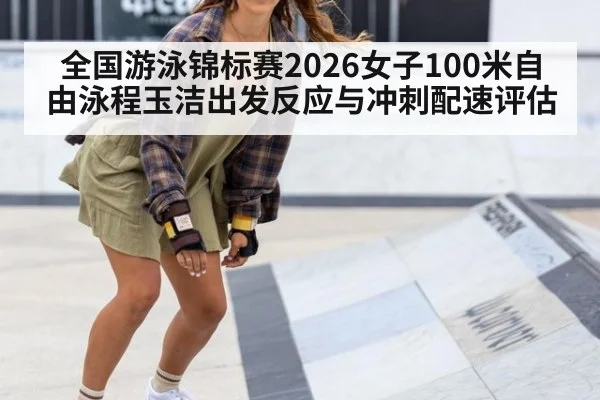 全国游泳锦标赛2026女子100米自由泳程玉洁出发反应与冲刺配速评估